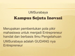 UMSurabaya
Kampus Sejuta Inovasi
Merupakan pembentukan pola pikir
mahasiswa untuk menjadi Entrepreneur
handal dan berbasis Ilmu Pengetahuan
UMSurabaya adalah GUDANG nya
Entrepreneur
 