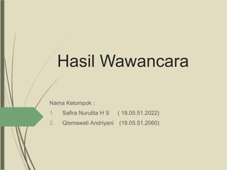 Hasil Wawancara
Nama Kelompok :
1. Safira Nurulita H S ( 18.05.51.2022)
2. Qismawati Andriyani (18.05.51.2060)
 