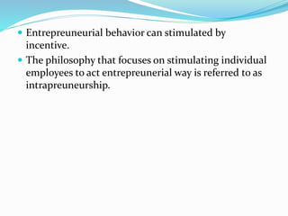  Entrepreuneurial behavior can stimulated by
incentive.
 The philosophy that focuses on stimulating individual
employees to act entrepreunerial way is referred to as
intrapreuneurship.
 