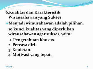 6.Kualitas dan Karakteristik
Wirausahawan yang Sukses
Menjadi wirausahawan adalah pilihan.
10 kunci kualitas yang diperlukan
wirausahawan agar sukses, yaitu :
1. Pengetahuan khusus.
2. Percaya diri.
3. Keuletan.
4. Motivasi yang tepat.
12/08/2020 28
 