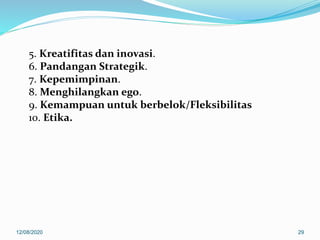 5. Kreatifitas dan inovasi.
6. Pandangan Strategik.
7. Kepemimpinan.
8. Menghilangkan ego.
9. Kemampuan untuk berbelok/Fleksibilitas
10. Etika.
12/08/2020 29
 
