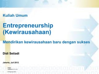 1 © Prasimax 2012
Public
Academic/ V1.0 / ID
Kuliah Umum
Entrepreneurship
(Kewirausahaan)
Mendirikan kewirausahaan baru dengan sukses
Didi Setiadi
Jakarta, Juli 2012
 