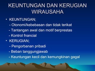 KEUNTUNGAN DAN KERUGIAN
       WIRAUSAHA
• KEUNTUNGAN;
  - Otonomi/kebebasan dan tidak terikat
  - Tantangan awal dan motif berprestas
  - Kontrol fnancial
• KERUGIAN;
  - Pengorbanan pribadi
  - Beban tanggungjawab
  - Keuntungan kecil dan kemungkinan gagal
 