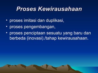 Proses Kewirausahaan
• proses imitasi dan duplikasi,
• proses pengembangan,
• proses penciptaan sesuatu yang baru dan
  berbeda (inovasi)./tahap kewirausahaan.
 