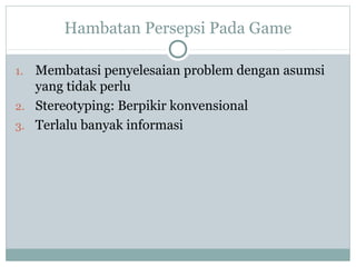 Hambatan Persepsi Pada Game
1. Membatasi penyelesaian problem dengan asumsi
yang tidak perlu
2. Stereotyping: Berpikir konvensional
3. Terlalu banyak informasi
 
