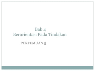 Bab 4
Berorientasi Pada Tindakan
PERTEMUAN 5
 