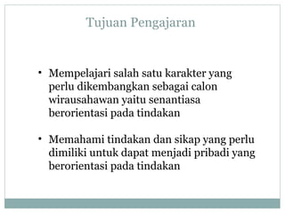 • Mempelajari salah satu karakter yang
perlu dikembangkan sebagai calon
wirausahawan yaitu senantiasa
berorientasi pada tindakan
• Memahami tindakan dan sikap yang perlu
dimiliki untuk dapat menjadi pribadi yang
berorientasi pada tindakan
Tujuan Pengajaran
 