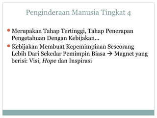 Penginderaan Manusia Tingkat 4
Merupakan Tahap Tertinggi, Tahap Penerapan
Pengetahuan Dengan Kebijakan...
Kebijakan Membuat Kepemimpinan Seseorang
Lebih Dari Sekedar Pemimpin Biasa  Magnet yang
berisi: Visi, Hope dan Inspirasi
 
