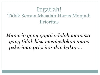 Ingatlah!
Tidak Semua Masalah Harus Menjadi
Prioritas
Manusia yang gagal adalah manusia
yang tidak bisa membedakan mana
pekerjaan prioritas dan bukan…
 