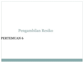 Pengambilan Resiko
PERTEMUAN 6
 
