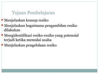 Tujuan Pembelajaran
Menjelaskan konsep resiko
Menjelaskan bagaimana pengambilan resiko
dilakukan
Mengidentifikasi resiko-resiko yang potensial
terjadi ketika memulai usaha
Menjelaskan pengelolaan resiko
 