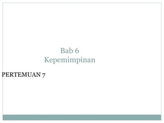 Bab 6
Kepemimpinan
PERTEMUAN 7
 