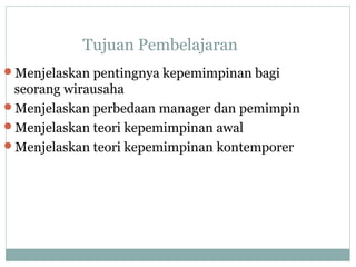 Tujuan Pembelajaran
Menjelaskan pentingnya kepemimpinan bagi
seorang wirausaha
Menjelaskan perbedaan manager dan pemimpin
Menjelaskan teori kepemimpinan awal
Menjelaskan teori kepemimpinan kontemporer
 