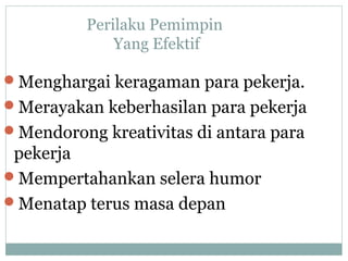 Perilaku Pemimpin
Yang Efektif
Menghargai keragaman para pekerja.
Merayakan keberhasilan para pekerja
Mendorong kreativitas di antara para
pekerja
Mempertahankan selera humor
Menatap terus masa depan
 