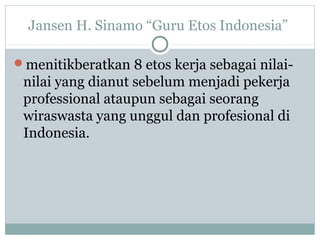 Jansen H. Sinamo “Guru Etos Indonesia”
menitikberatkan 8 etos kerja sebagai nilai-
nilai yang dianut sebelum menjadi pekerja
professional ataupun sebagai seorang
wiraswasta yang unggul dan profesional di
Indonesia.
 
