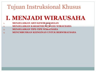I. MENJADI WIRAUSAHA
1. MENJELASKAN ARTI KEWIRAUSAHAAN
2. MENJELASKAN KARAKTER SEORANG WIRAUSAHA
3. MENJELASKAN TIPE-TIPE WIRAUSAHA
4. MENUMBUHKAN KEINGINAN UNTUK BERWIRAUSAHA
Tujuan Instruksional Khusus
 
