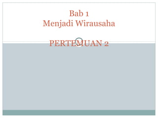 Bab 1
Menjadi Wirausaha
PERTEMUAN 2
 