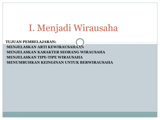 TUJUAN PEMBELAJARAN:
•MENJELASKAN ARTI KEWIRAUSAHAAN
•MENJELASKAN KARAKTER SEORANG WIRAUSAHA
•MENJELASKAN TIPE-TIPE WIRAUSAHA
•MENUMBUHKAN KEINGINAN UNTUK BERWIRAUSAHA
I. Menjadi Wirausaha
 