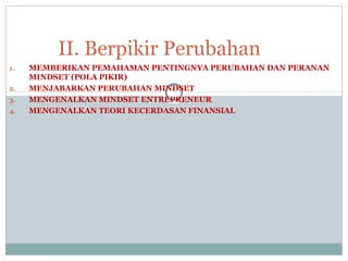 1. MEMBERIKAN PEMAHAMAN PENTINGNYA PERUBAHAN DAN PERANAN
MINDSET (POLA PIKIR)
2. MENJABARKAN PERUBAHAN MINDSET
3. MENGENALKAN MINDSET ENTREPRENEUR
4. MENGENALKAN TEORI KECERDASAN FINANSIAL
II. Berpikir Perubahan
 