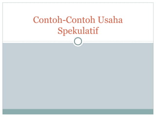 Contoh-Contoh Usaha
Spekulatif
 