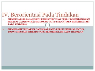 1. MEMPELAJARI SALAH SATU KARAKTER YANG PERLU DIKEMBANGKAN
SEBAGAI CALON WIRAUSAHAWAN YAITU SENANTIASA BERORIENTASI
PADA TINDAKAN
2. MEMAHAMI TINDAKAN DAN SIKAP YANG PERLU DIMILIKI UNTUK
DAPAT MENJADI PRIBADI YANG BERORIENTASI PADA TINDAKAN
IV. Berorientasi Pada Tindakan
 