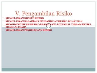 • MENJELASKAN KONSEP RESIKO
• MENJELASKAN BAGAIMANA PENGAMBILAN RESIKO DILAKUKAN
• MENGIDENTIFIKASI RESIKO-RESIKO YANG POTENSIAL TERJADI KETIKA
MEMULAI USAHA
• MENJELASKAN PENGELOLAAN RESIKO
V. Pengambilan Risiko
 