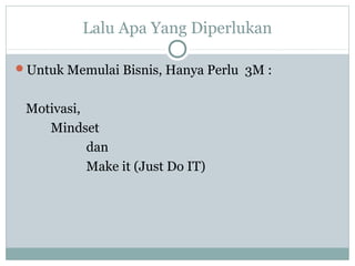 Lalu Apa Yang Diperlukan
Untuk Memulai Bisnis, Hanya Perlu 3M :
Motivasi,
Mindset
dan
Make it (Just Do IT)
 