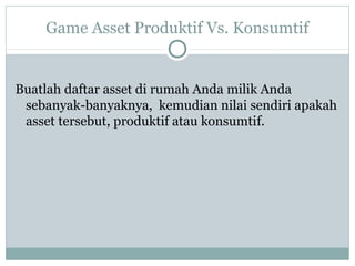 Game Asset Produktif Vs. Konsumtif
Buatlah daftar asset di rumah Anda milik Anda
sebanyak-banyaknya, kemudian nilai sendiri apakah
asset tersebut, produktif atau konsumtif.
 