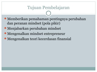 Tujuan Pembelajaran
Memberikan pemahaman pentingnya perubahan
dan peranan mindset (pola pikir)
Menjabarkan perubahan mindset
Mengenalkan mindset entrepreneur
Mengenalkan teori kecerdasan finansial
 