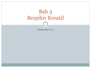 PERTEMUAN 4
Bab 3
Berpikir Kreatif
 
