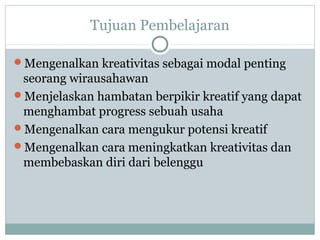 Tujuan Pembelajaran
Mengenalkan kreativitas sebagai modal penting
seorang wirausahawan
Menjelaskan hambatan berpikir kreatif yang dapat
menghambat progress sebuah usaha
Mengenalkan cara mengukur potensi kreatif
Mengenalkan cara meningkatkan kreativitas dan
membebaskan diri dari belenggu
 