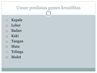 Unsur penilaian games kreatifitas
1. Kepala
2. Leher
3. Badan
4. Kaki
5. Tangan
6. Mata
7. Telinga
8. Mulut
 