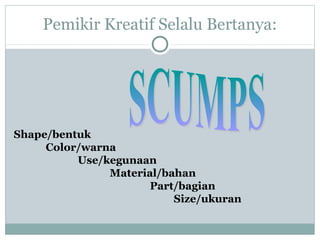 Pemikir Kreatif Selalu Bertanya:
Shape/bentuk
Color/warna
Use/kegunaan
Material/bahan
Part/bagian
Size/ukuran
 