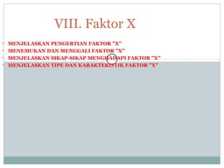 • MENJELASKAN PENGERTIAN FAKTOR ”X”
• MENEMUKAN DAN MENGGALI FAKTOR ”X”
• MENJELASKAN SIKAP-SIKAP MENGHADAPI FAKTOR ”X”
• MENJELASKAN TIPE DAN KARAKTERISTIK FAKTOR ”X”
VIII. Faktor X
 