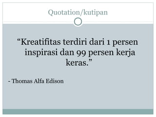 Quotation/kutipan
“Kreatifitas terdiri dari 1 persen
inspirasi dan 99 persen kerja
keras.”
- Thomas Alfa Edison
 
