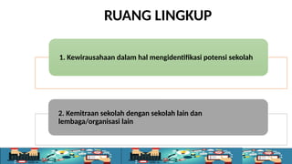 4
1. Kewirausahaan dalam hal mengidentifikasi potensi sekolah
2. Kemitraan sekolah dengan sekolah lain dan
lembaga/organisasi lain
RUANG LINGKUP
 