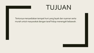 TUJUAN
Tentunya menyediakan tempat huni yang layak dan nyaman serta
murah untuk masyarakat dengan taraf hidup menengah kebawah.
 