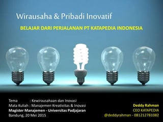 Tema : Kewirausahaan dan Inovasi
Mata Kuliah : Manajemen Kreativitas & Inovasi
Magister Manajemen - Universitas Padjajaran
Bandung, 20 Mei 2015
Wirausaha & Pribadi Inovatif
BELAJAR DARI PERJALANAN PT KATAPEDIA INDONESIA
Deddy Rahman
CEO KATAPEDIA
@deddyrahman - 081212781082
 