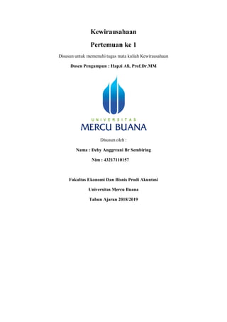 Kewirausahaan
Pertemuan ke 1
Disusun untuk memenuhi tugas mata kuliah Kewirausahaan
Dosen Pengampun : Hapzi Ali, Prof.Dr.MM
Disusun oleh :
Nama : Deby Anggreani Br Sembiring
Nim : 43217110157
Fakultas Ekonomi Dan Bisnis Prodi Akuntasi
Universitas Mercu Buana
Tahun Ajaran 2018/2019
 