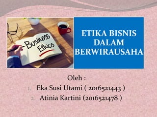ETIKA BISNIS
DALAM
BERWIRAUSAHA
Oleh :
1. Eka Susi Utami ( 2016521443 )
2. Atinia Kartini (2016521478 )
 