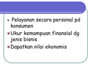  Pelayanan secara personal pd
konsumen
Ukur kemampuan finansial dg
jenis bisnis
Dapatkan nilai ekonomis
 