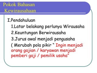 Pokok Bahasan
Kewirausahaan
I.Pendahuluan
1.Latar belakang perlunya Wirausaha
2.Keuntungan Berwirausaha
3.Jurus awal menjadi pengusaha
( Merubah pola pikir “ Ingin menjadi
orang gajian / karyawan menjadi
pemberi gaji / pemilik usaha”
 