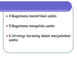  4.Bagaimana mendirikan usaha
 5.Bagaimana mengelola usaha
 6.Strategi bersaing dalam menjalankan
usaha
 