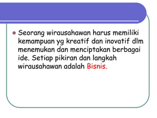  Seorang wirausahawan harus memiliki
kemampuan yg kreatif dan inovatif dlm
menemukan dan menciptakan berbagai
ide. Setiap pikiran dan langkah
wirausahawan adalah Bisnis.
 
