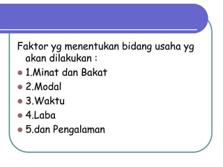 Faktor yg menentukan bidang usaha yg
akan dilakukan :
 1.Minat dan Bakat
 2.Modal
 3.Waktu
 4.Laba
 5.dan Pengalaman
 