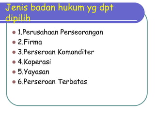 Jenis badan hukum yg dpt
dipilih
 1.Perusahaan Perseorangan
 2.Firma
 3.Perseroan Komanditer
 4.Koperasi
 5.Yayasan
 6.Perseroan Terbatas
 
