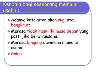 Kendala bagi seseorang memulai
usaha :
 Adanya ketakutan akan rugi atau
bangkrut;
 Merasa tidak memiliki masa depan yang
pasti jika berwirausaha;
 Merasa bingung darimana memulai
usaha.
 Galau
 