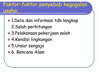 Faktor-faktor penyebab kegagalan
usaha;
 1.Data dan informasi tdk lengkap
2.Salah perhitungan
 3.Pelakanaan pekerjaan salah
 4.Kondisi lingkungan
 5.Unsur sengaja
 6. Bencana Alam
 