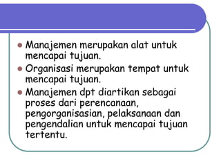  Manajemen merupakan alat untuk
mencapai tujuan.
 Organisasi merupakan tempat untuk
mencapai tujuan.
 Manajemen dpt diartikan sebagai
proses dari perencanaan,
pengorganisasian, pelaksanaan dan
pengendalian untuk mencapai tujuan
tertentu.
 