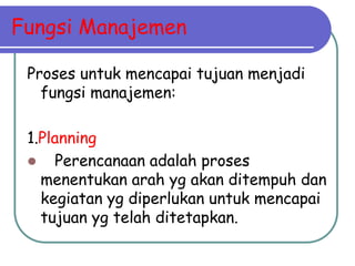 Fungsi Manajemen
Proses untuk mencapai tujuan menjadi
fungsi manajemen:
1.Planning
 Perencanaan adalah proses
menentukan arah yg akan ditempuh dan
kegiatan yg diperlukan untuk mencapai
tujuan yg telah ditetapkan.
 